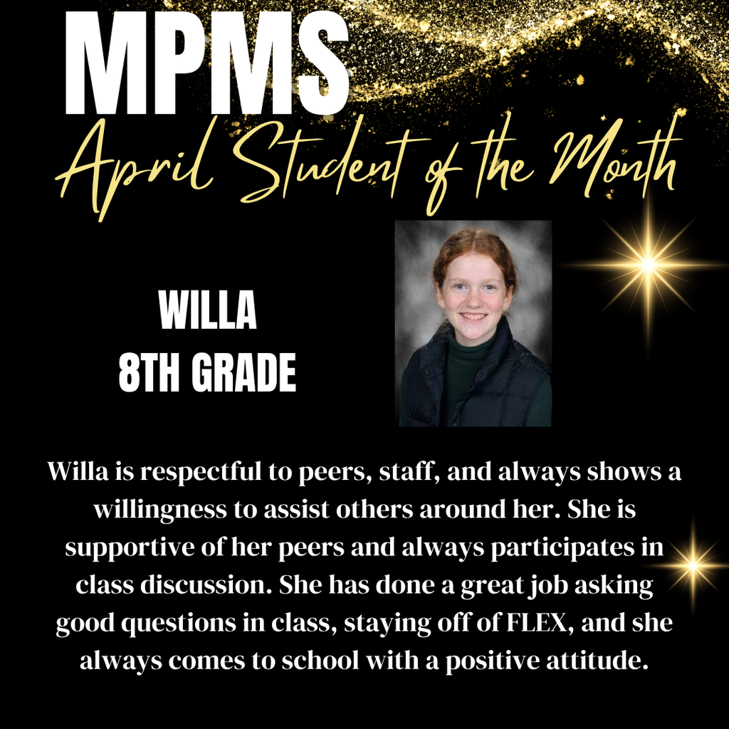 MPMS April Student of the Month Willa 8th Grade Willa is respectful to peers, staff, and always shows a willingness to assist others around her. She is supportive of her peers and always participates in class discussion. She has done a great job asking good questions in class, staying off of FLEX, and she always comes to school with a positive attitude.