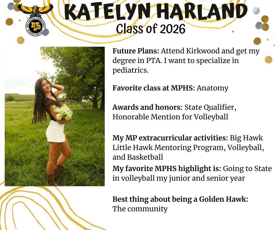 Katelyn Harland senior photo outdoors in a green grassy field with a tree in the background wearing white shorts and a brown shirt and holding a bouquet of white flowers; MP logo; Test reads: Katelyn Harland Class of 2026 Future plans: attend Kirkwood and get my degree in PTA. I want to specialize in pediatrics. Favorite class at MPHS: anatomy. Awards and honors: State qualifier, honorable mention for volleyball. My MP extracurricular activities: Big hawk little hawk mentoring program, volleyball, and basketball. My favorite MPHS highlight is: Going to state in volleyball my junior and senior year. Best thing about being a golden hawk: the community.