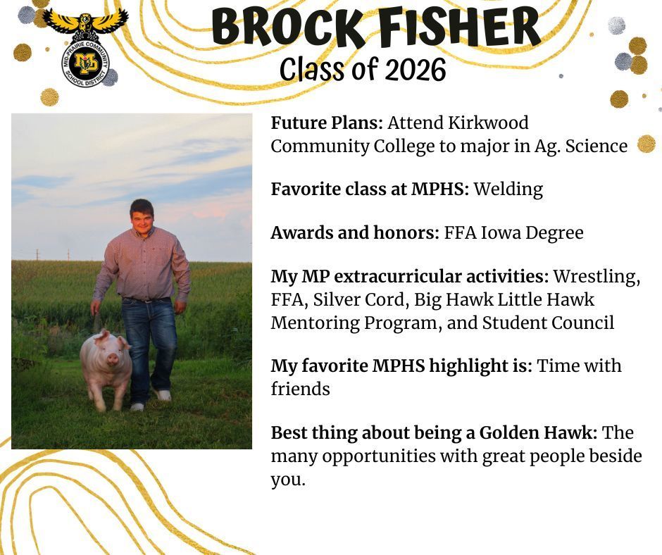 Brock Fisher senior photo ourdoors in front of a corn field with a pig next to him wearing a red plaid shirt and jeans; MP logo; Text reads: Brock Fisher Class of 2026 Future plans: attend kirkwood community college to major in ag science. Favorite class at MPHs: welding. Awards and honors: FFA Iowa degree. My MP extracurricular activities: wrestling, FFA, silver cord, big hawk little hawk mentoring program, student council. My favorite MPHS hightlight is: time with friends. Best thing about being a golden hawk: the many opportunities with great people beside you.