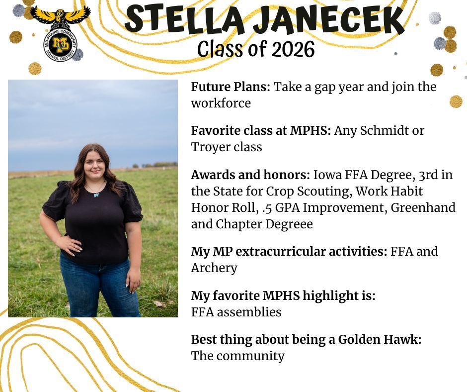 Stella Janecek senior photo in a field with green grass behind her and a blue sky; MP logo: Text reads: Stella Janecek class of 2026 future plans: take a gap year and join the workforce. favorite class at mphs: any schmidt or troyer class. awards and honors: iowa ffa degree, 3rd in the state for crop scouting, work habit honor roll, .5 gpa improvement, greenhand and chapter degree. my mp extracurricular activities: ffa and archery. my favorite mphs highlight is: ffa assemblies. best thing about being a golden hawk: the community.