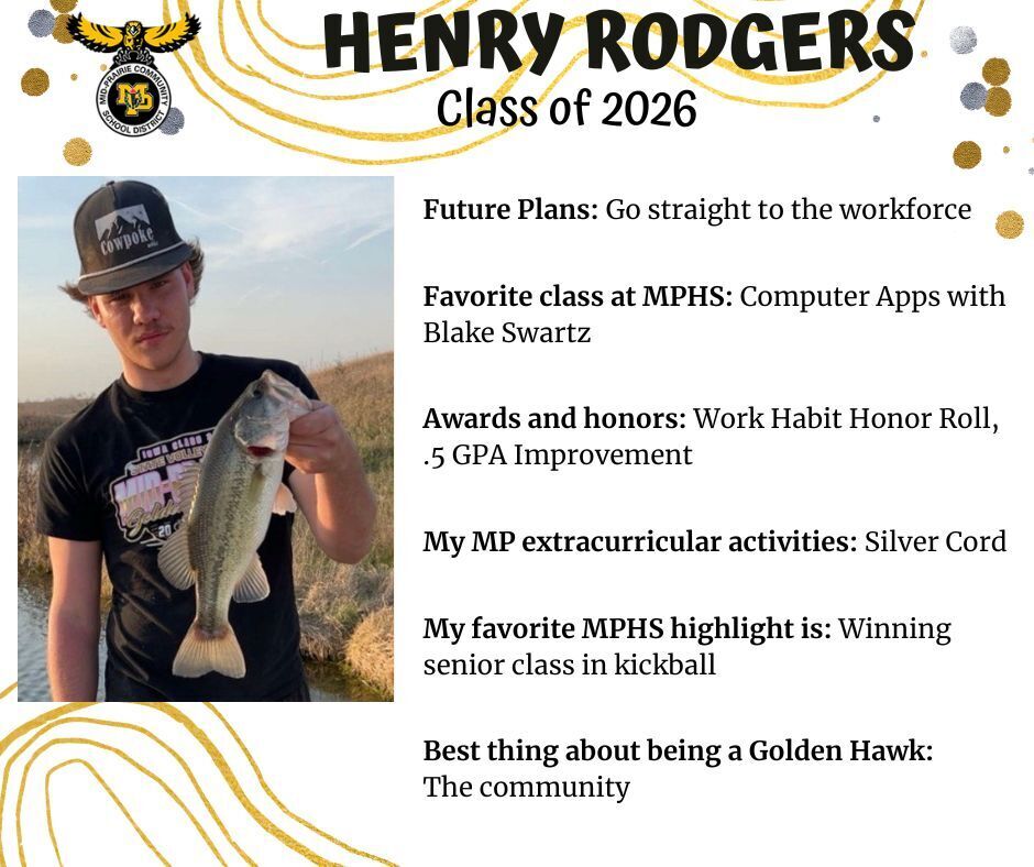 Henry Rodgers senior photo holding a large fish wearing a Mid-Prairie shirt. mp logo; text reads: henry rodgers class of 2026 future plans: go straight to the workforce. favorite class at mphs: computer apps with blake swartz. awars and honors: work habit honor roll, .5 gpa improvement. my mp extracurricular activities: silver cord. my favorite mphs highlight is: winning senior class in kickball. best thing about being a golden hawk: the community.