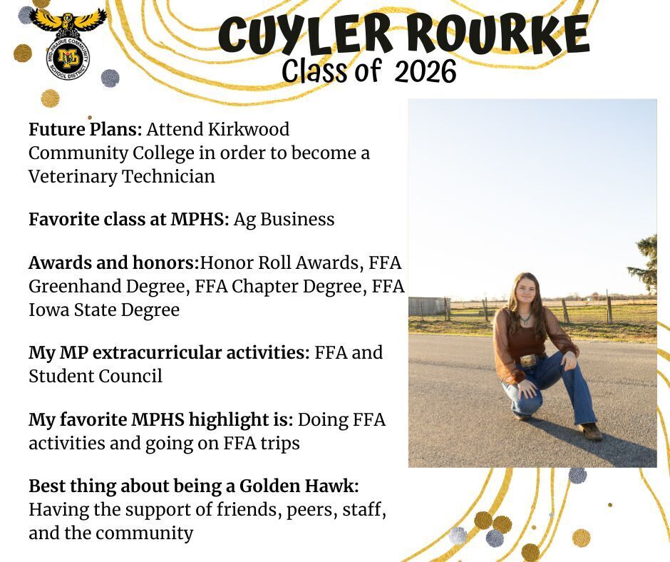 Cuyler Rourke senior photo sitting in a roadway with a green field and brown fence behind her wearing a brown shirt, gold belt buckle, and jeans; mp logo; text reads: cuyler rourke class of 2026 future plans: attend kirkwood community college in order to become a veterinary technician. favorite class at mphs: ag business. awards and honors: honor roll awards, ffa greenhand degree, ffa chapter degree, ffa iowa state degree. my mp extracurricular activities: ffa and student council. my favorite mphs highlight is: doing ffa activities and going on ffa trips. best thing about being a golden hawk: having the support of friends, peers, staff, and the community.