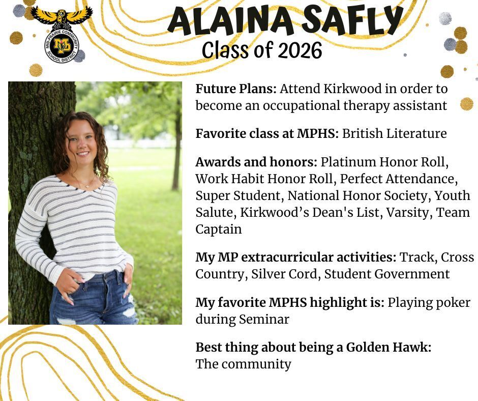 Alaina Safly senior photo standing in front of a tree with green grass behind her wearing a white and black striped shirt and jeans; mp logo; text reads: alaina safly class of 2026 future plans: attend kirkwood in order to become an occupational therapy assistance, favorite class at mphs: british literature. awards and honors: platinum honor roll, work habit honor roll, perfect attendance, super student, national honor society, youth salute, kirkwood's dean's list, varsity, team camptain. my mp extracurricular activitites: track, cross country, silver cord, student government.  my favorite mphs highlight is: playing poker during seminar. best thing about being a golden hawk: the community.