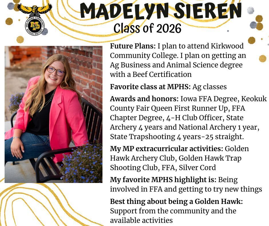 Madelyn Sieren senior photo sitting on a black bench in front of a red brick wall wearing a pink blazer, black t-shirt and jeans; mp logo; text reads: madelyn sieren class of 2026 future plans: i plan to attend kirkwood community college. i plan on getting an ag business and animal science degree with a beef certification. favorite class at mphs: ag classes. awards and honors: iowa ffa degree, keokuk county fair queen first runner up, ffa chapter degree, 4-h club officer, state archery 4 years and national archery 1 year, state trapshooting 4 years. - 25 straight. my mp extracurricular activities: golden hawk archery club, golden hawk trap shooting club, ffa, silver cord. my favorite mphs highlight is: being involved in ffa and getting to try new things. best thing about being a golden hawk: support from the community and the available activities.