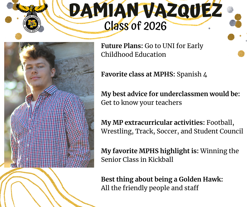 Damian Vazquez senior photo staqnding in front of a stone building corner wearing a blue and red plaid button up shirt; mp logo; text reads: damian vazquez class of 2026 future plans: go to uni for early childhood education. favorite class at mphs: spanish 4. my best advice for underclassmen would be: get to know your teachers. my mp extracurricular activities: football, wrestling, track, soccer, and student council. my favorite mphs highlight is: winning the senior class in kickball. best thing about being a golden hawk: all the friendly people and staff.
