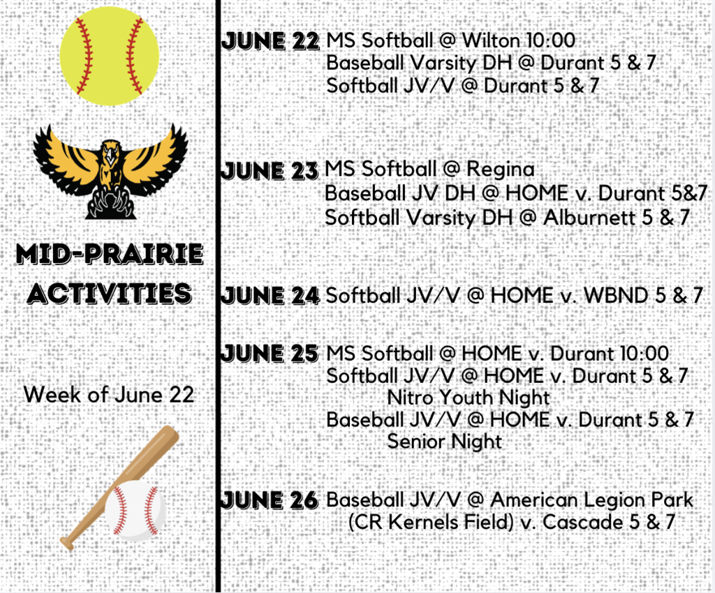 June 22 - MS Softball @ Wilton 10:00 Baseball Varsity DH @ Durant 5 & 7 Softball JV/V @ Durant 5 & 7 June 23 - MS Softball @ Regina Baseball JV DH @ HOME v. Durant 5&7 Softball Varsity DH @ Alburnett 5 & 7 June 24 - Softball JV/V @ HOME v. WBND 5 & 7 June 25 - MS Softball @ HOME v. Durant 10:00 Softball JV/V @ HOME v. Durant 5 & 7 Nitro Youth Night Baseball JV/V @ HOME v. Durant 5 & 7 Senior Night June 25 - Baseball JV/V @ American Legion Park (CR Kernels Field) v. Cascade 5 & 7