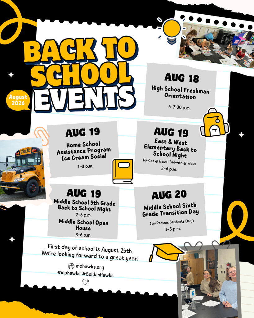 Back to School Events flyer for August 2026 from Mid-Prairie Community School District. The flyer has a black, white, and gold school-themed design featuring notebook paper, school icons (light bulb, backpack, book, graduation cap, and school bus), and photos of students participating in classroom activities.  Heading: Back to School Events  Events:  August 18 High School Freshman Orientation 6:00–7:30 p.m.  August 19 Home School Assistance Program (HSAP) Ice Cream Social 1:00–3:00 p.m.  August 19 East & West Elementary Back to School Night Prekindergarten–1st Grade at East Elementary 2nd–4th Grade at West Elementary 3:00–6:00 p.m.  August 19 Middle School 5th Grade Back to School Night 2:00–6:00 p.m.  Middle School Open House 3:00–6:00 p.m.  August 20 Middle School Sixth Grade Transition Day (In-person, students only) 1:00–3:00 p.m.  Additional Information: First day of school is August 25. "We're looking forward to a great year!"  Website: mphawks.org Hashtags: #mphawks and #GoldenHawks  Decorative Images: The flyer includes decorative photographs of elementary students working together on classroom activities, a yellow school bus, and high school students seated together in a science classroom. These images are decorative and reinforce the back-to-school theme but do not convey additional information beyond the event details.