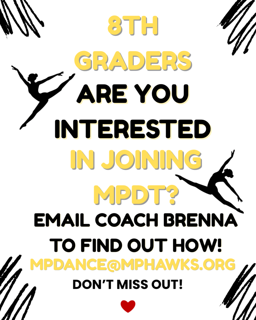 Flyer with black and gold writing and black sillouettes of dancers leaping; text reads: 8th graders are you interested in joining MPDT? email Coach Brenna to find out how! mpdance@mphawks.org don't miss out!
