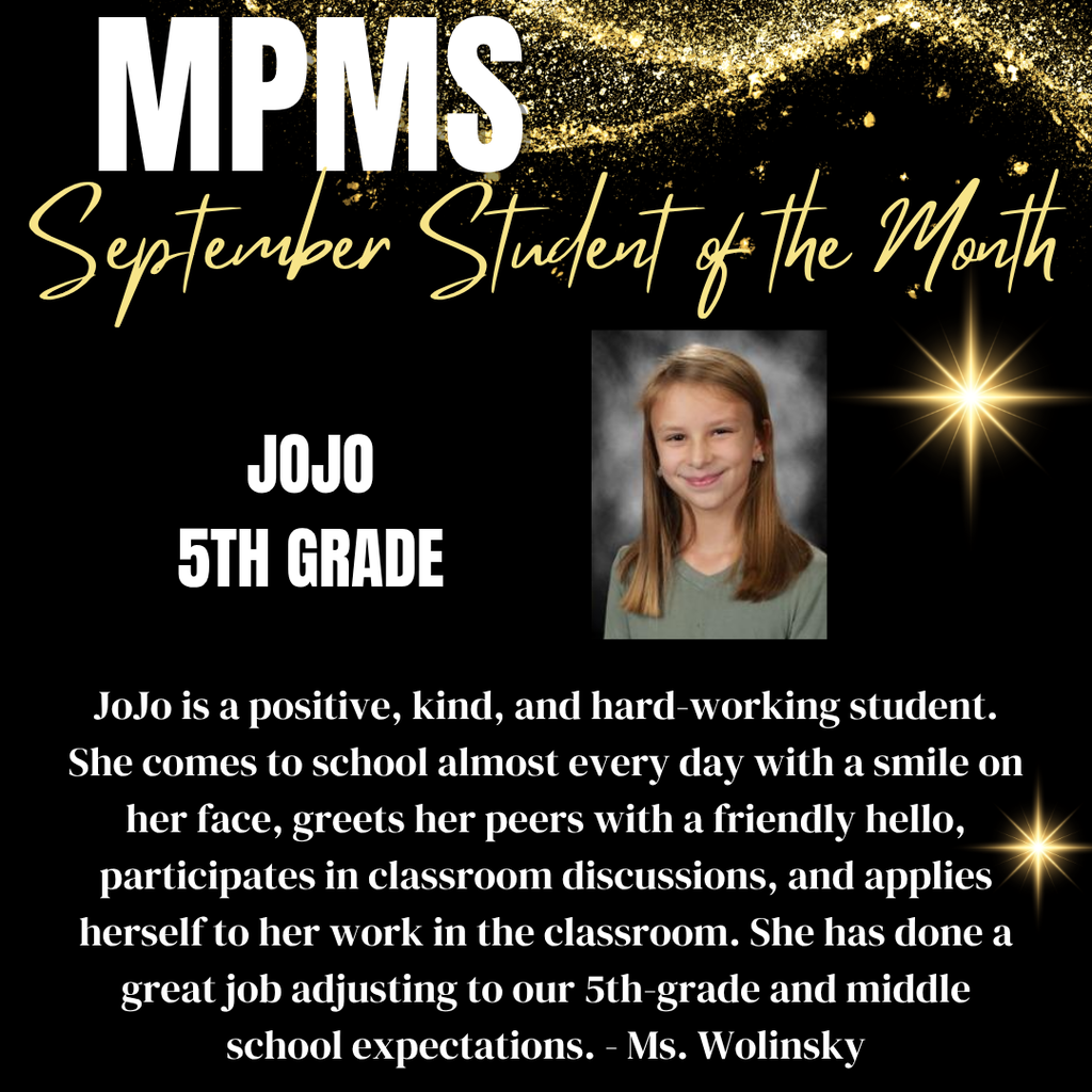 MPMS September Student of the Month showing a photo of the winning student and information: JoJo 5th Grade JoJo is a positive, kind, and hard-working student. She comes to school almost every day with a smile on her face, greets her peers with a friendly hello, participates in classroom discussions, and applies herself to her work in the classroom. She has done a great job adjusting to our 5th grade and middle school expectations. - Ms. Wolinsky