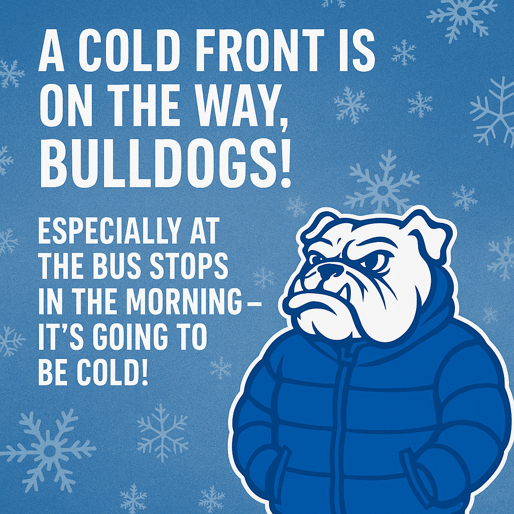 A cold front is on the way, Bulldogs! 🥶
Make sure to layer up tomorrow and wear a warm jacket — we want all of our Bulldogs to stay warm, safe, and ready to learn!
Especially at the bus stops in the morning — it’s going to be cold! 🚌❄️💙🐾