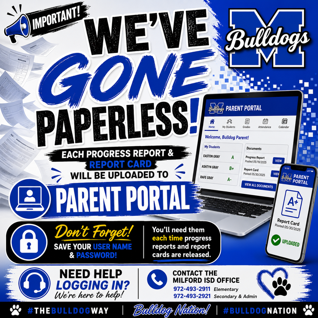 📢 Parent Reminder

Milford ISD has transitioned to paperless progress reports and report cards.

Beginning this school year, all progress reports and report cards will be uploaded to Parent Portal. Paper copies will no longer be sent home.

Please be sure you know your Parent Portal username and password so you can access your student's grades each grading period.

If you need assistance accessing your Parent Portal account, please contact the school office—we're happy to help!

💙 #TheBulldogWay #BulldogNation