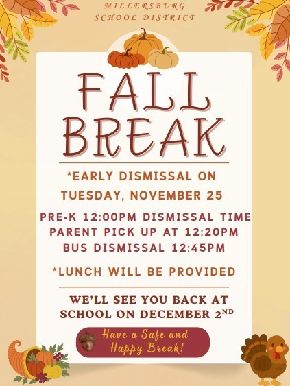 Dear Families, This is a reminder that our school will have an early dismissal on Tuesday, November 25. Dismissal Schedule: Pre-K pickup: 12:00 PM Parent pickup (Grades K–4): 12:20 PM Parent pickup (Grades 5-12) 12:45 PM Bus dismissal: 12:45 PM Lunch will be served prior to dismissal. Please ensure that appropriate arrangements are made for transportation and after-school care. If your child will have a different dismissal plan than usual, please notify the main office no later than Monday, November 24th. We wish all of our students and families a wonderful fall break! Thank you for your cooperation and continued support. If you have any questions, please contact the school office at 717-692-2108.