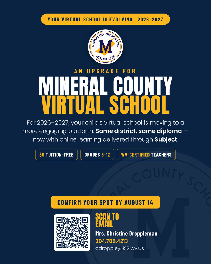 Mineral County School Virtual Program is a tuition free program for grades 6-12 staffed with WV Certified Teachers . Enroll by Aug 14. Contact Mrs. Droppleman at 304.788.4213 or email cdropple@k12.wv.us.