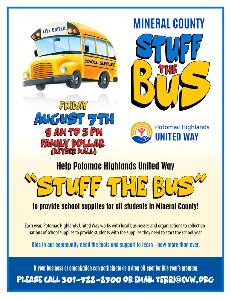 Mineral County Stuff the Bus will be held on Aug 7 from 9 to 5 . Location is Family Dollar/Keyser Mall. Help provide school supplies for Mineral County students. Partnership with United Way. Want to volunteer? Call 301 722 2700 or email Terri@cuw.org