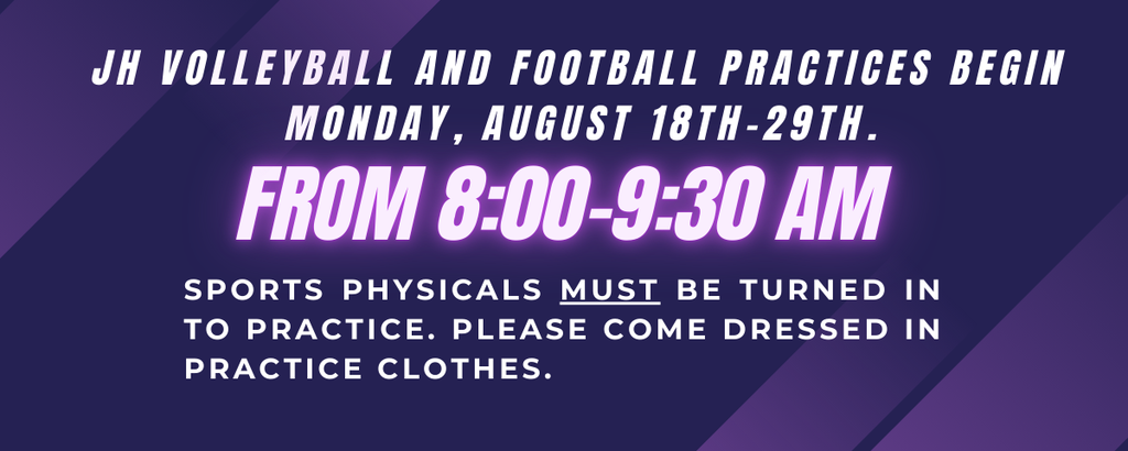 JH Volleyball and Football Practices begin Monday, August 18th-29th from 8:00-9:30 am. Sports physicals must be turned in  to practice. Please come dressed in practice clothes.  