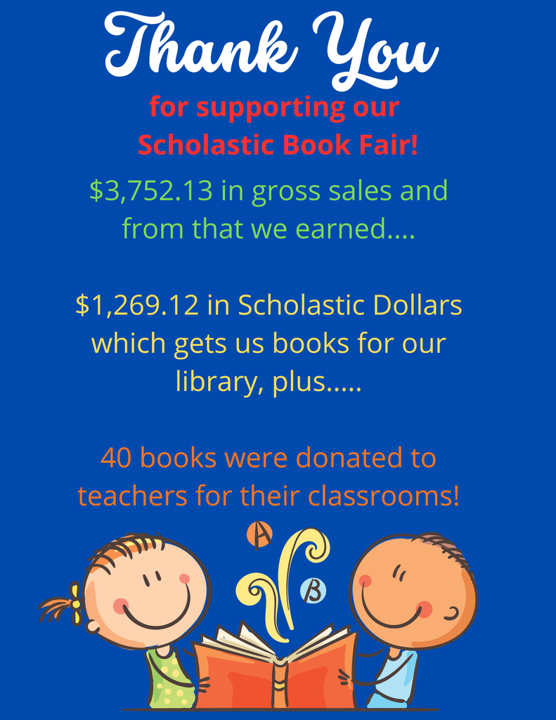 Thank you for supporting the Scholastic Book Fair! 40 books were donated to teachers for their classrooms. We had $3,752.13 in gross sales and from that we earned $1,269.12 in Scholastic dollars for books for our library.