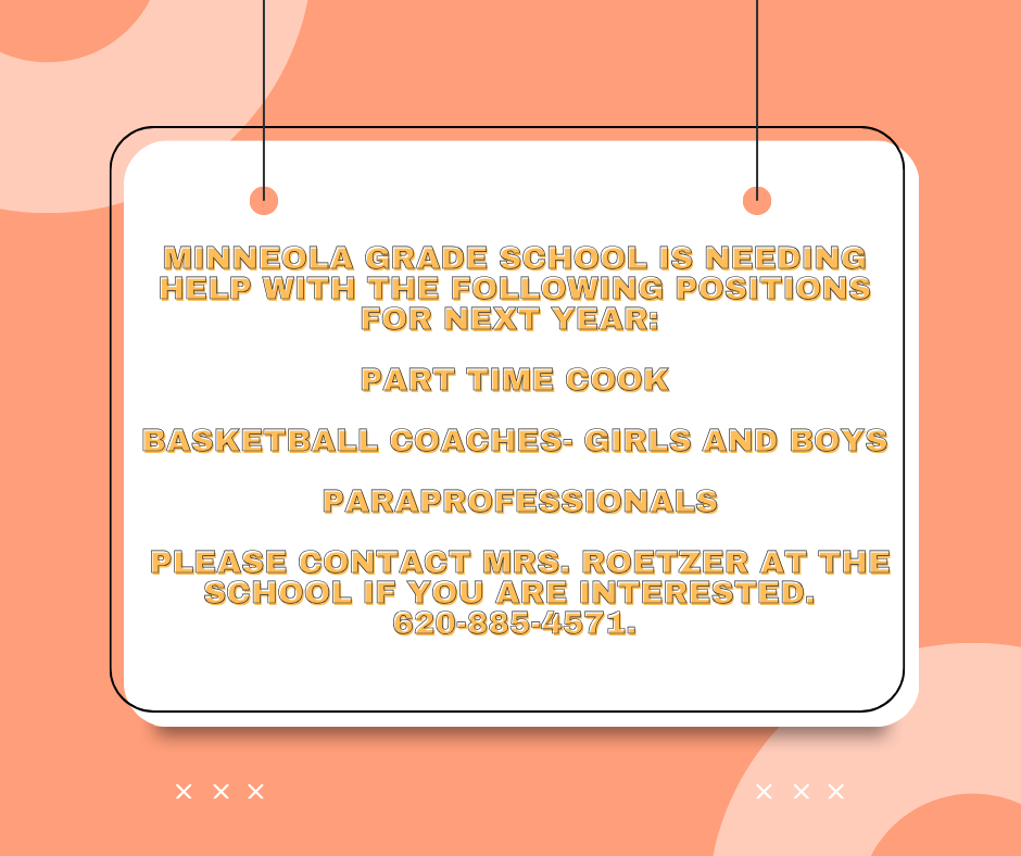 Minneola Grade School is needing help with the following positions for next year: Part time cook, Basketball coaches for girls and boys, and paraprofessionals. Please contact Mrs. Roetzer at the school if you are interested. 620-885-4571.