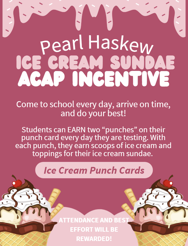 Ice Cream Sundae ACAP Incentive. We are rewarding attendance and best effort. Come to school every day, arrive on time, and do your best! Students can earn two "punches" on their punch card every day they are testing. With each punch, they earn scoops of ice cream and toppings for their ice cream sundae. 