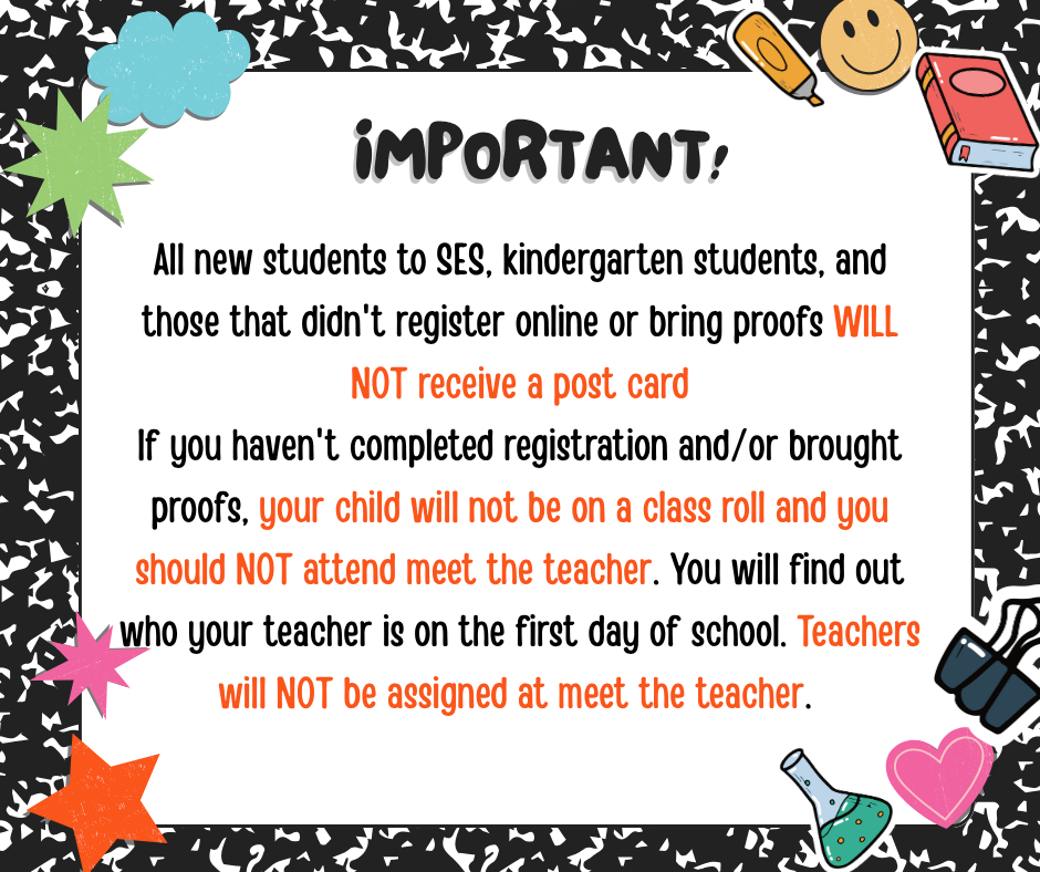 composition notebook with stickers with an important disclaimer detailing: All new students to SES, kindergarten students, and those that didn't register online or bring proofs WILL NOT receive a post card If you haven't completed registration and/or brought proofs, your child will not be on a class roll and you should NOT attend meet the teacher. You will find out who your teacher is on the first day of school. Teachers will NOT be assigned at meet the teacher.