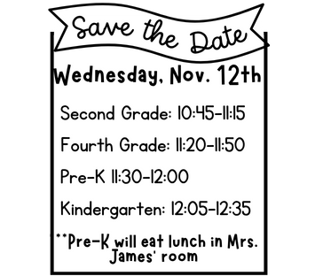 Save the date Wed. 11/12 second grade 10:45-11:15 fourth grade 11:20-11:50, prek 11:30-12:00 kingeraten 12:05-12:35, pre-k will eat in Mrs. Jame's room