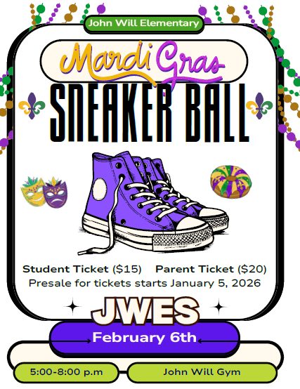 JWES Annual Mardi Gras Sneaker Ball February 6, 2026; 5pm-8pm in the JWES Gymnasium- student tickets $15/Parent tickets $20; Presale begins January 5, 2026. See school website for more information.