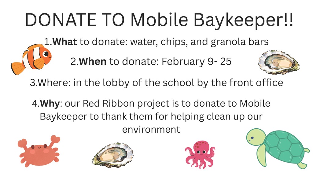 “DONATE TO Mobile Baykeeper!!”What to donate: water, chips, and granola bars  When to donate: February 9–25  Where: in the lobby of the school by the front office  Why: It explains that the Red Ribbon project is collecting donations for Mobile Baykeeper to thank them for helping clean up the environment.
