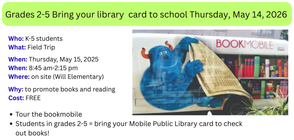 Grades 2-5 Bring your library card to school Thursday, May 14, 2026 Who: K-5 students What: Field Trip When: Thursday, May 15, 2025 When: 8:45 am-2:15 pm Where: on site (Will Elementary) Why: to promote books and reading Cost: FREE Tour the bookmobile Students in grades 2-5 = bring your Mobile Public Library card to check out books!