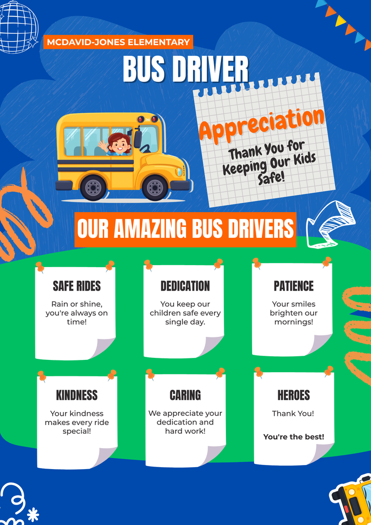 McDavid Jones Elementary Bus Driver Appreciation  Thank you for keeping our kids safe!  SAFE RIDE Rain or shine you're always on time! DEDICATION-Your keep our students safe  every single day. Patience- Your smiles brighten our mornings! KINDNESS-Your kindness makes every ride special. CARING-We appreciate your dedication and hard work! HEROES-Thank YOU! You're the Best
