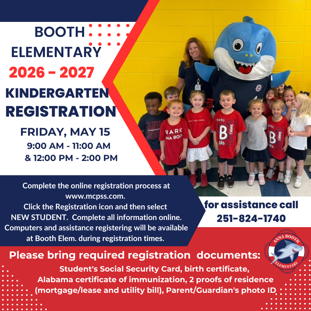 Kindergarten Registration on May 15 between 9:00 - 11:00 and 12:00 - 2:00.  Bring required registration documents: Student's Social Security Card, birth certificate,  Alabama certificate of immunization, 2 proofs of residence (mortgage/lease and utility bill), Parent/Guardian's photo ID.  Complete online registration at MCPSS.com.  Click Registration then New Student.  Call Booth Elementary if you have any questions at 251-824-1740.