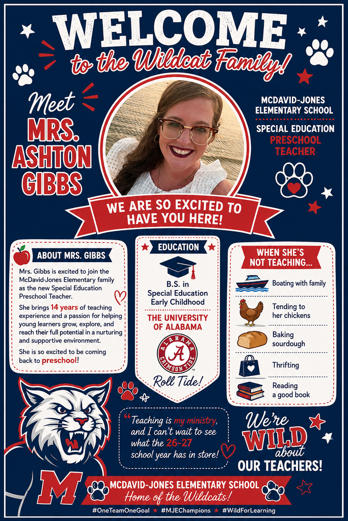 Our MJE family continues to grow. Please help us welcome Mrs. Ashton Gibbs. She is excited to join the McDavid-Jones Elementary family as the new Special Education Preschool Teacher. She brings 14 years of teaching experience and a passion for helping young learners grow, explore, and reach their full potential in a nurturing and supportive environment. She is so excited to be coming back to preschool. When not at school you can find her spending time with family, boating, tending to her chickens, baking sourdough, thrifting, and reading. Teaching is her ministry and she can’t wait to see what the 26-27 school year has in store. She has a B.S in Special Education Early Childhood from the University of Alabama. Welcome to Wildcat Nation!