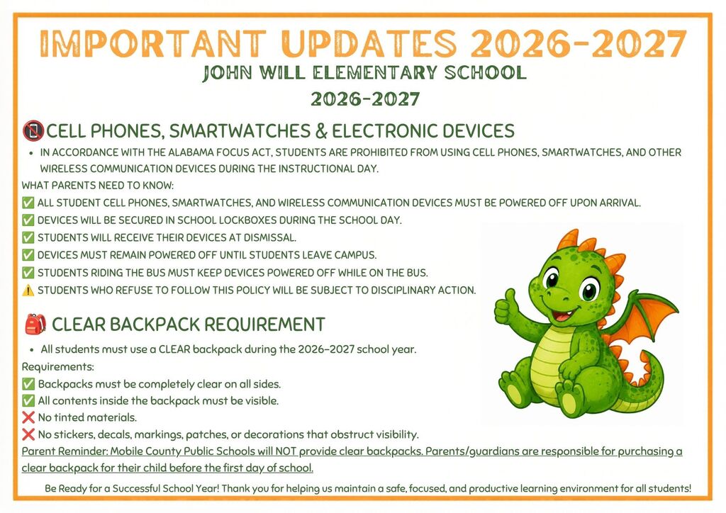 JWES Families: Important updates for the 2026–2027 school year!  📵 Cell phones, smartwatches, and wireless devices will be secured during the school day in accordance with the Alabama FOCUS Act.  🎒 All students must use a CLEAR backpack. MCPSS will not provide backpacks, so please plan ahead.  Thank you for helping us keep our school safe, focused, and ready for learning! 