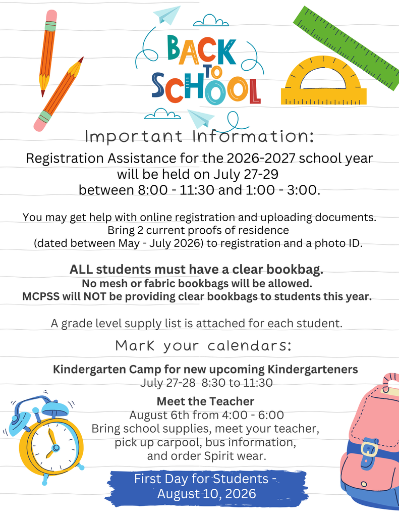 Back to School information: Registration July 27 - 29 8:00 - 11:30 and 1:00 - 3:00, bring 2 proofs of residence and a photo ID, All students must have clear bookbags for school. MCPSS will not provide bookbags this year. Kindergarten Camp July 27-28 8:30 - 11:30, Meeet the Teacher August 6 from 4:00-6:00