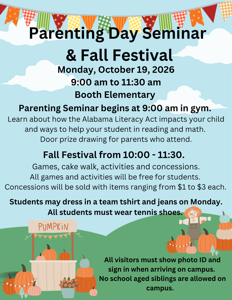 Parenting Day and Fall Festival - Monday, October 19 from 9:00 - 11:30. Parenting seminar will discuss the Alabama Literacy Act, ways to help your child in reading and math as well as other important parenting information. At 10:00 we will go outside for our Fall Festival from 10:00 - 11:30. All visitors must have ID. No school aged siblings are allowed to attend.