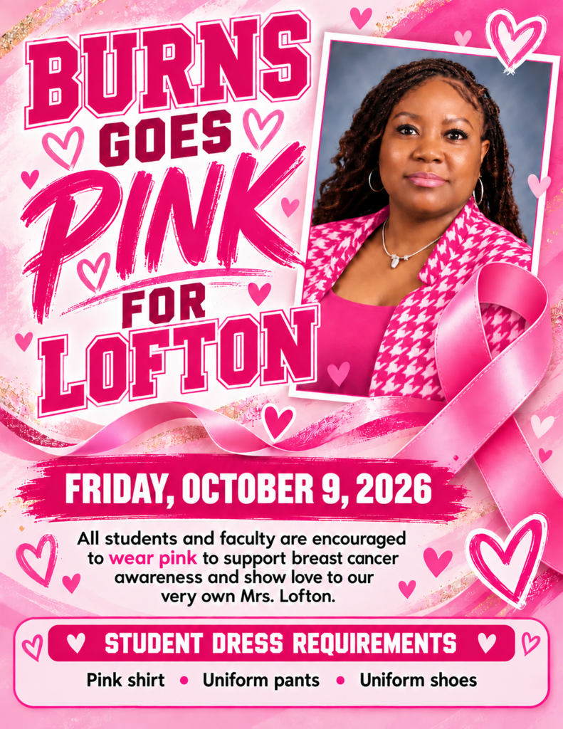 Burns Goes Pink for Lofton Friday, October 9, 2026. All students and faculty are encouraged to wear a pink to support breast cancer awareness and show love to our very own Mrs. Lofton. Student Dress Requirements: Pink shirt, uniform pants, and uniform shoes.