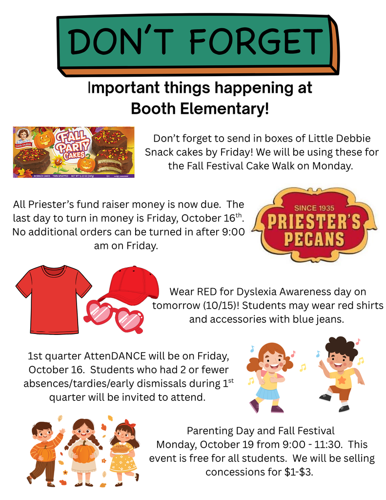 Here are a few reminders for this week:  Thank you to everyone who sent in their fundraiser money today.  We will continue to take up money and forms until Friday at 9:00 am.  No forms can be accepted after that time.    Tomorrow, students may wear red shirts, accessories and blue jeans.    We are still in need of Little Debbie snack cakes for our Fall Festival on Monday.  Please send in boxes of Little Debbies by Friday.    Parenting Day and Fall Festival is MONDAY, October 19th from 9:00 am - 11:30 am.  We will have a parent meeting from 9:00 - 9:50.  Then parents will join their students outside for our annual Fall Festival event.  We hope that you can join us for our parent meeting and fall festival.  