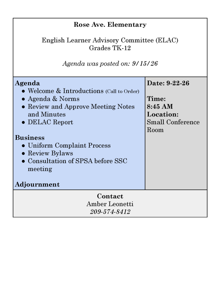Rose Ave. Elementary English Learner Advisory Committee (ELAC) Grades TK-12 Agenda was posted on: 9/15/26 Agenda Welcome & Introductions (Call to Order) Agenda & Norms Review and Approve Meeting Notes and Minutes DELAC Report Business Uniform Complaint Process Review Bylaws Consultation of SPSA before SSC meeting Adjournment Date: 9-22-26 Time: 8:45 AM Location: Small Conference Room Contact Amber Leonetti 209-574-8412
