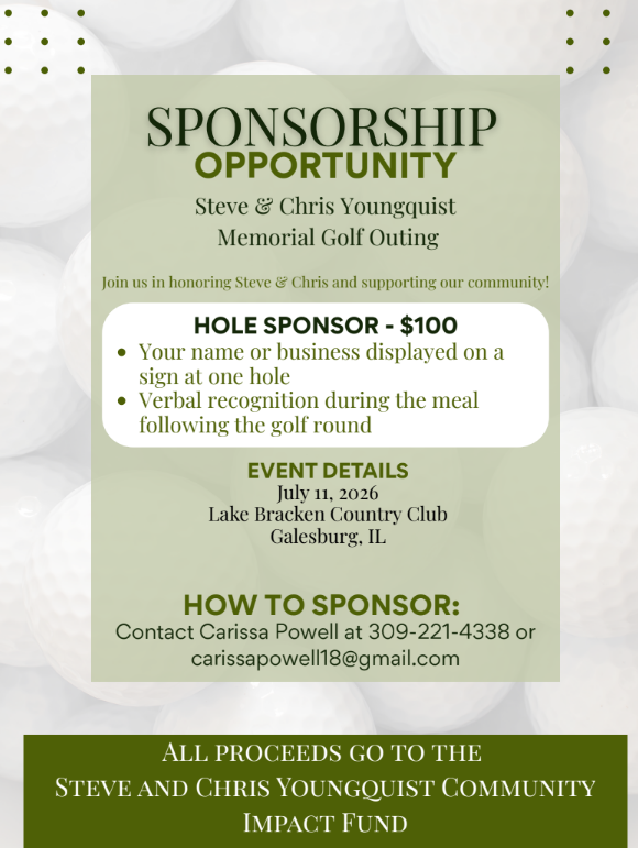 Steve & Chris Youngquist Memorial Golf Outing Sponsorship Opportunity - Hole Sponsor $100.  Contact Carissa Powell at 309-221-4338.