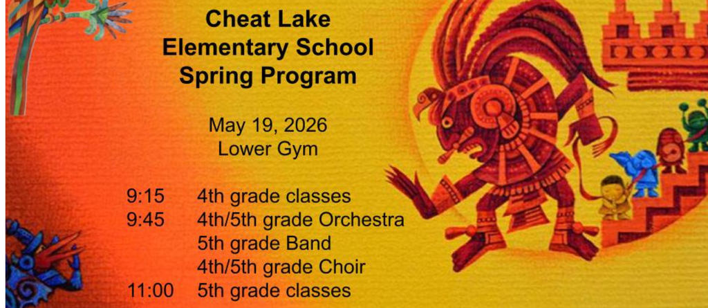 Cheat Lake Elementary School Spring Program  May 19, 2026 Lower Gym 9:15	4th grade classes 9:45	4th/5th grade Orchestra 			5th grade Band 			4th/5th grade Choir 11:00	5th grade classes