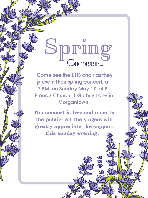 Come see the UHS choir as they present their spring concert, at 7 PM, on Sunday May 17, at St. Francis Church, 1 Guthrie Lane in Morgantown The concert is free and open to the public. All the singers will greatly appreciate the support this sunday evening.
