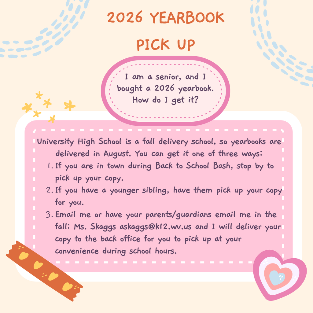 Yearbooks at University High School are delivered in August, and seniors have three options to pick them up:Back to School Bash: Pick up your copy in person if you are in town during this event.Younger Sibling: Have a younger sibling pick up your yearbook for you.Email Notification: Email Ms. Skaggs at askaggs@k12.wv.us—or have your parents/guardians email her—in the fall to have your copy delivered to the back office for pickup during school hours.
