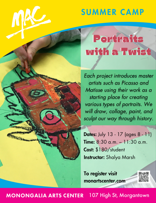 MAC Summer Camp Portraints with a Twist July 13 - 17 ages, 8:30-11:30 am, cost $180 per student at the Monongalia Arts Center 107 High Street to register visit monartscenter.com