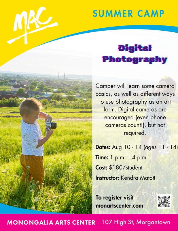 MAC Summer Camp Digital Photography August 10-14, ages 11-14, from 1 - 4pm, cost $180 per student at the Monongalia Arts Center 107 High Street to register visit monartscenter.com