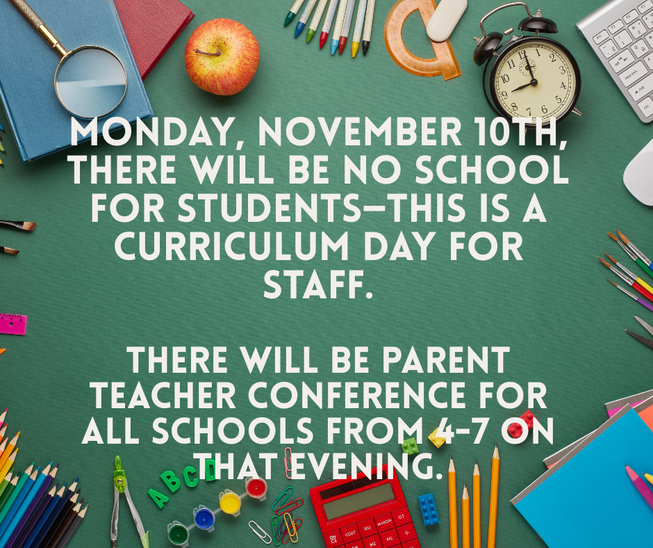 Monday, November 10th, there will be no school for students—this is a curriculum day for staff.  There will be Parent Teacher Conference for all schools from 4-7 on that evening.