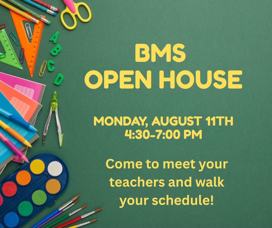 BMS Open House, Monday, August 11th from 4:30-7:00 pm. Come to meet your teachers and walk your schedule!