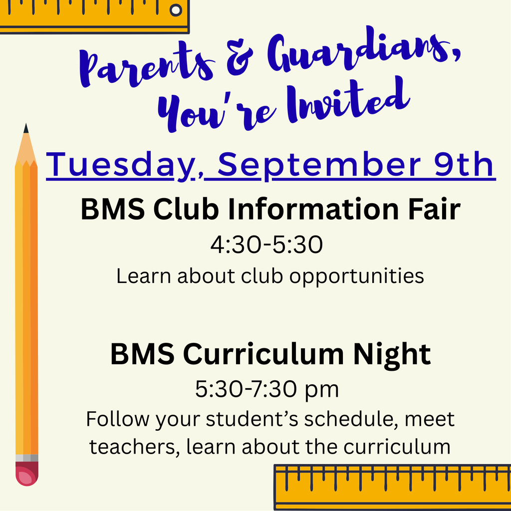 Parents and Guardians, You're Invited. Tuesday, September 9th. BMS club Information Fair 4:30-5:30 to learn about club opportunities. BMS curriculum night 5:30-7:30 pm: Follow your student's schedule, meet teachers, learn about the curriculum