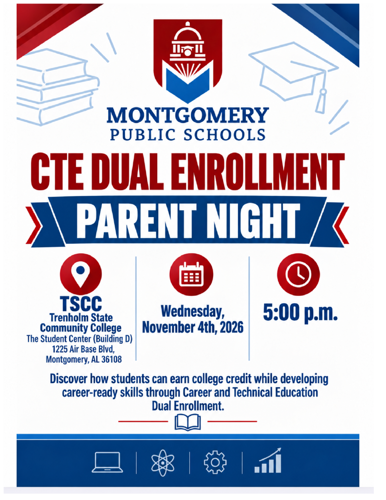 Flyer titled "Montgomery Public Schools CTE Dual Enrollment Parent Night".   Event Details:Date: Wednesday, November 4th, 2026   Time: 5:00 p.m.   Location: Trenholm State Community College (TSCC), The Student Center (Building G), 1225 Air Base Blvd, Montgomery, AL 36108   Description: Promotional image featuring the Montgomery Public Schools logo along with icons representing location, date, and time. The text reads: "Discover how students can earn college credit while developing career-ready skills through Career and Technical Education Dual Enrollment." At the bottom are icons representing technology, science, engineering/gears, and growth/analytics.