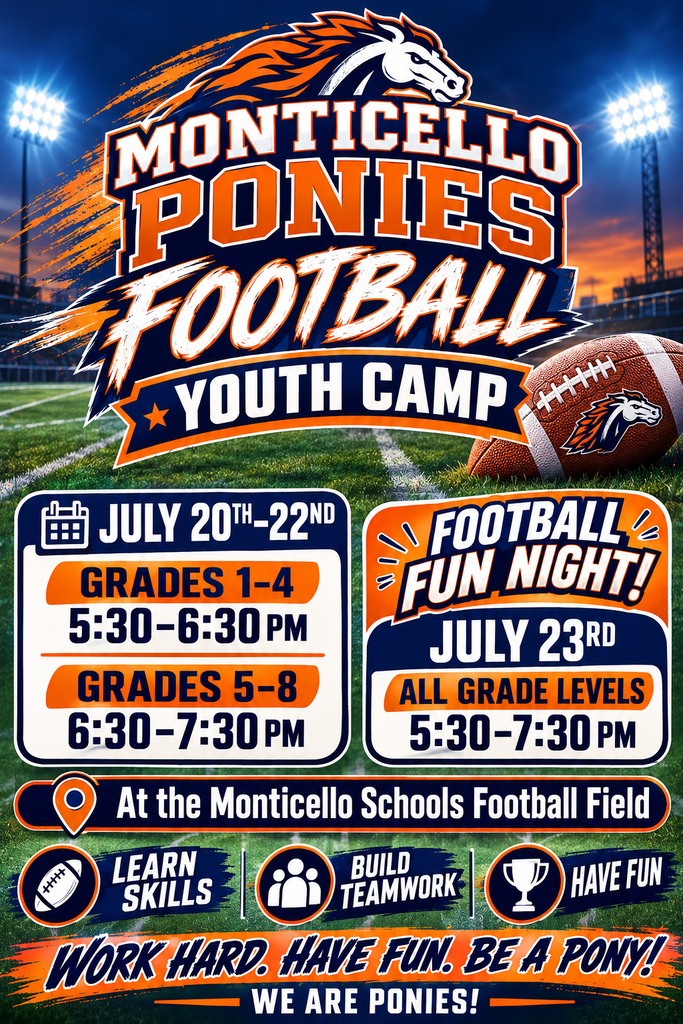 Monticello Ponies Football Youth Camp at the Monticello Schools Football Field, July 20th-22nd from 5:30-6:30 PM (grades 1-4) and from 6:30-7:30 PM (grades 5-8); Football Fun Night July 23rd from 5:30-7:30 PM