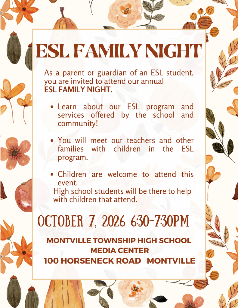 Parents and guardians of our ESL students are invited to our annual ESL Family Night! Join us on October 7 from 6:30 to 7:30 p.m. in the Montville Township High School Media Center, located at 100 Horseneck Road. Learn about our ESL program and services offered by the school and community and meet our teachers and other families with children in the ESL program . Children are welcome to attend this event. High school students will be there to help with children that attend.