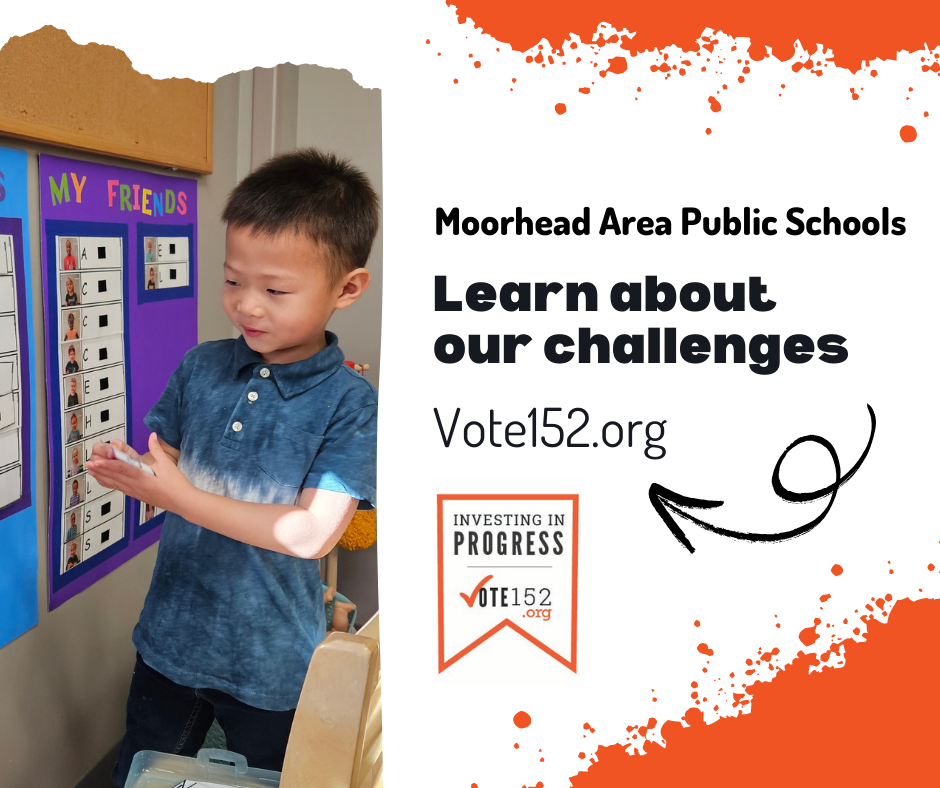 Moorhead Area Public Schools. Learn about our challenges. Go to Vote152.org. Investing in Progress Vote152.org