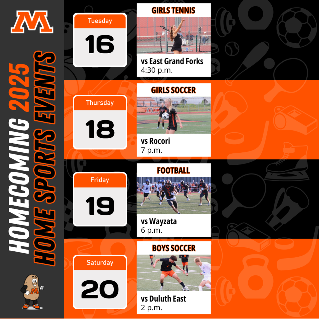 Homecoming 2025 home sports events. Tuesday the 16th girls tennis vs east grand forks at 4:30 pm. Thursday the 18th girls soccer vs rocori at 7 pm. Friday the 19th football vs wayzata at 6 pm. Saturday the 20th boys soccer vs duluth east at 2 pm.